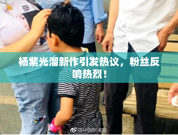 杨紫光溜新作引发热议，粉丝反响热烈！