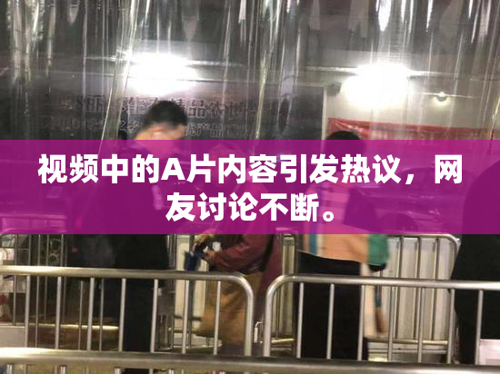 视频中的A片内容引发热议，网友讨论不断。