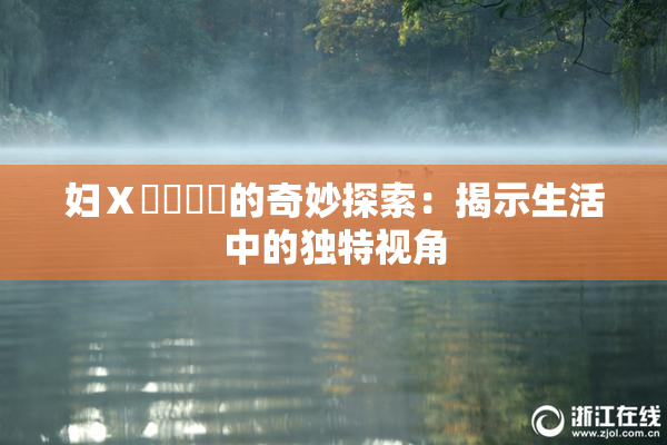 妇Ⅹ乄乂❌‌的奇妙探索：揭示生活中的独特视角