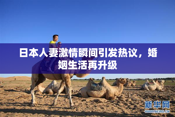 日本人妻激情瞬间引发热议，婚姻生活再升级