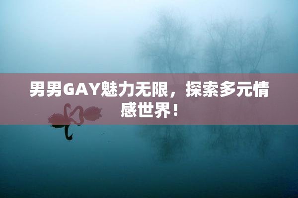 男男GAY魅力无限，探索多元情感世界！