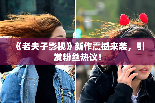 《老夫子影视》新作震撼来袭，引发粉丝热议！
