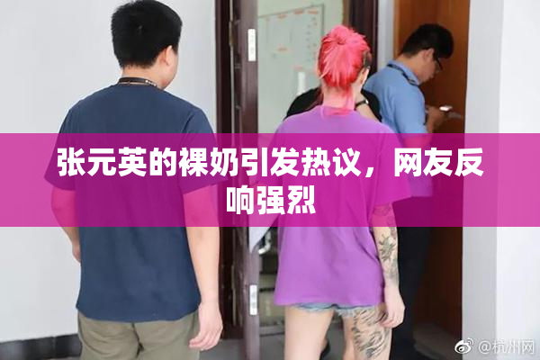 张元英的裸奶引发热议，网友反响强烈