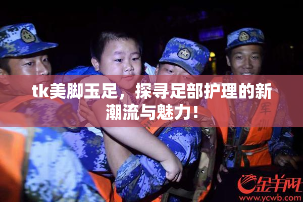 tk美脚玉足，探寻足部护理的新潮流与魅力！