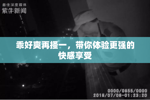 乖好爽再搔一，带你体验更强的快感享受