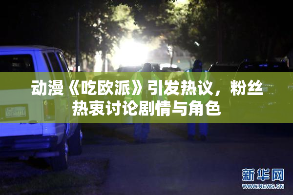 动漫《吃欧派》引发热议，粉丝热衷讨论剧情与角色