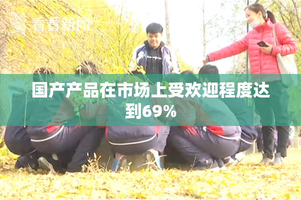 国产产品在市场上受欢迎程度达到69%