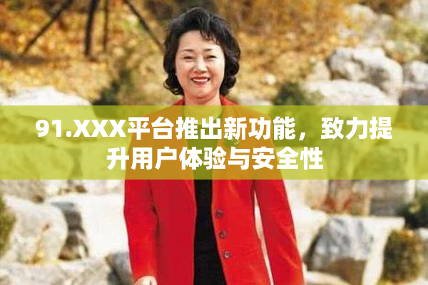 91.XXX平台推出新功能，致力提升用户体验与安全性
