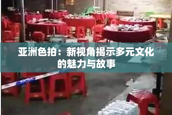 亚洲色拍：新视角揭示多元文化的魅力与故事