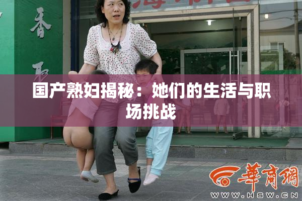 国产熟妇揭秘：她们的生活与职场挑战