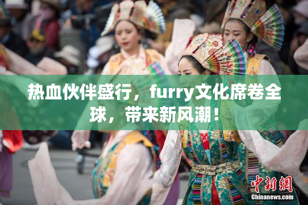热血伙伴盛行，furry文化席卷全球，带来新风潮！