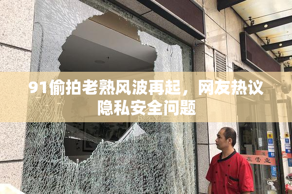 91偷拍老熟风波再起，网友热议隐私安全问题
