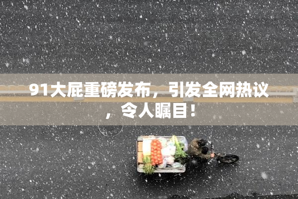 91大屁重磅发布，引发全网热议，令人瞩目！
