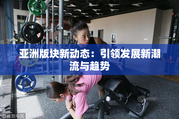 亚洲版块新动态：引领发展新潮流与趋势