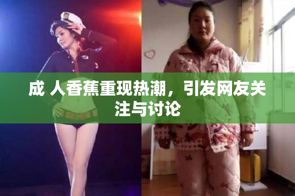 成 人香蕉重现热潮，引发网友关注与讨论