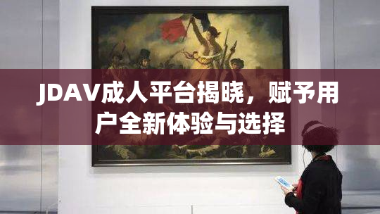 JDAV成人平台揭晓，赋予用户全新体验与选择