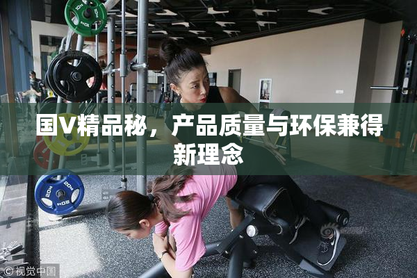 国V精品秘，产品质量与环保兼得新理念