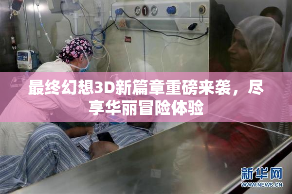 最终幻想3D新篇章重磅来袭，尽享华丽冒险体验