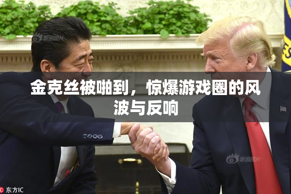 金克丝被啪到，惊爆游戏圈的风波与反响