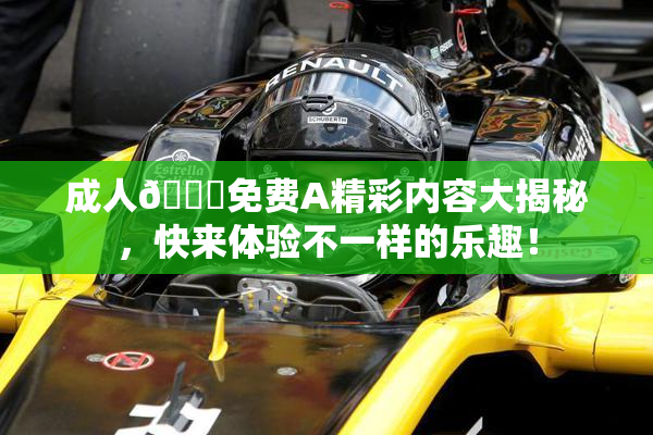 成人🔞免费A精彩内容大揭秘，快来体验不一样的乐趣！