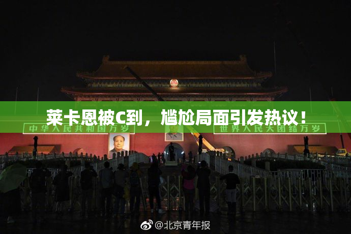 莱卡恩被C到，尴尬局面引发热议！