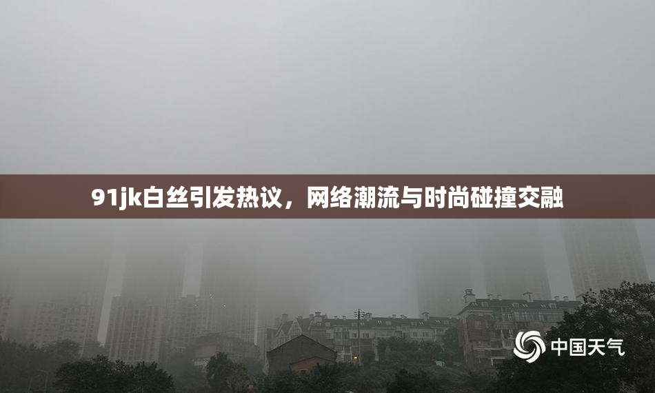 91jk白丝引发热议，网络潮流与时尚碰撞交融