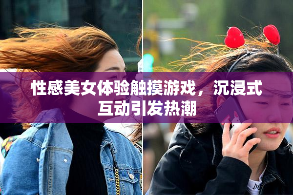 性感美女体验触摸游戏，沉浸式互动引发热潮