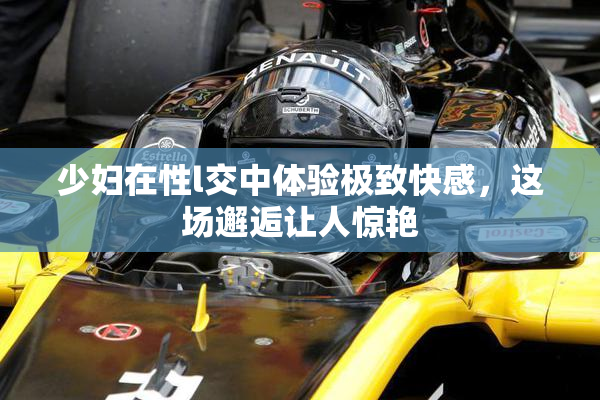 少妇在性l交中体验极致快感，这场邂逅让人惊艳