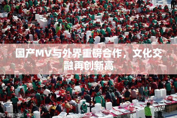 国产MV与外界重磅合作，文化交融再创新高