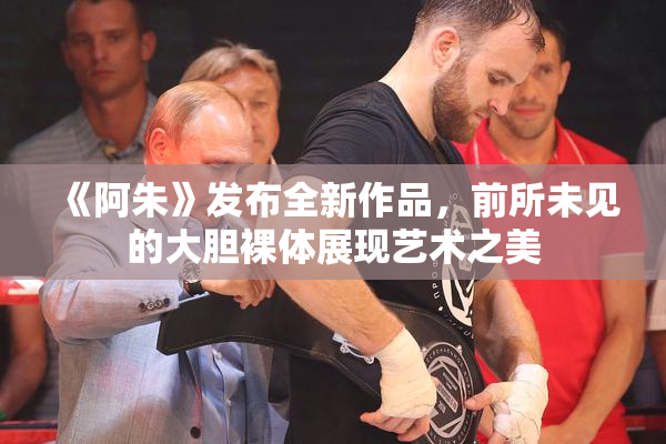 《阿朱》发布全新作品，前所未见的大胆裸体展现艺术之美