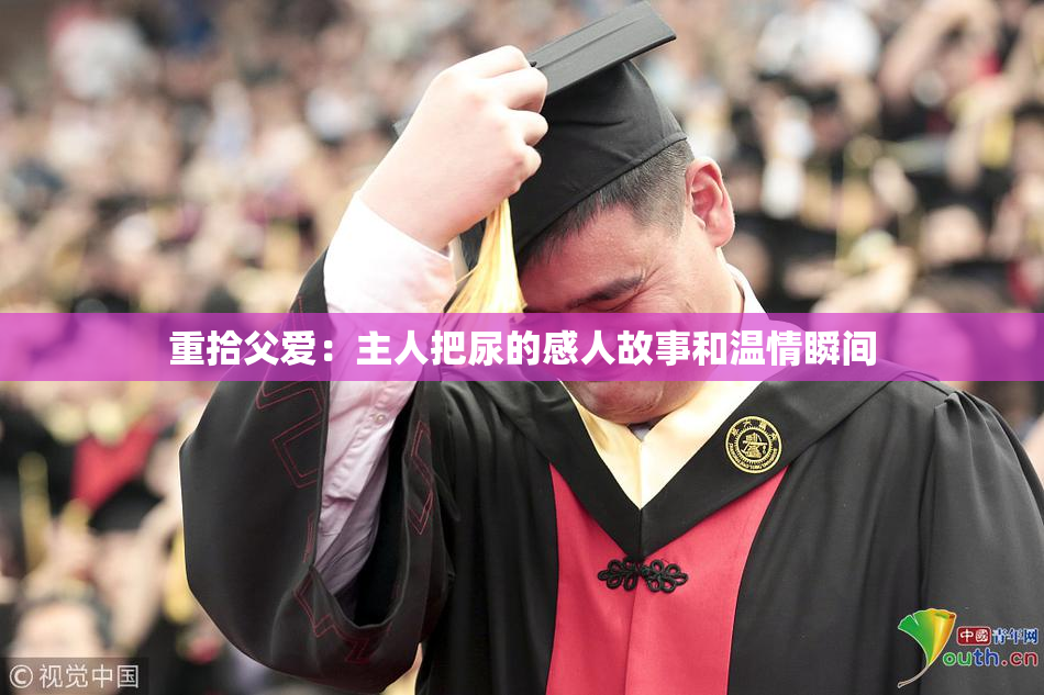 重拾父爱：主人把尿的感人故事和温情瞬间