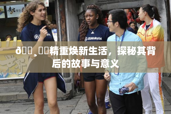 🌸‌✿精重焕新生活，探秘其背后的故事与意义