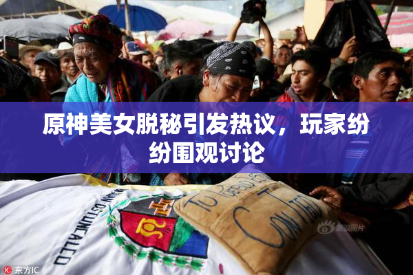 原神美女脱秘引发热议，玩家纷纷围观讨论