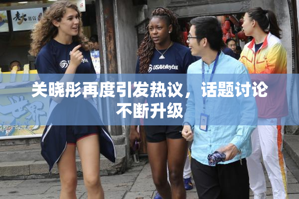 关晓彤再度引发热议，话题讨论不断升级