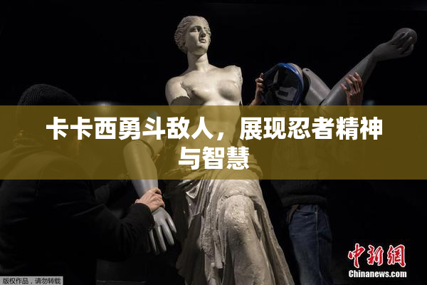 卡卡西勇斗敌人，展现忍者精神与智慧