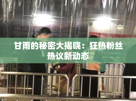 甘雨的秘密大揭晓：狂热粉丝热议新动态