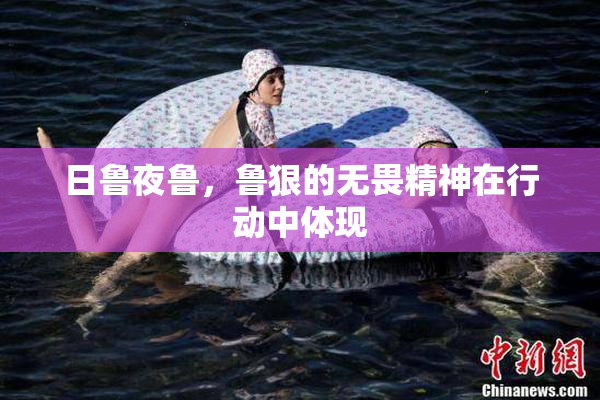 日鲁夜鲁，鲁狠的无畏精神在行动中体现