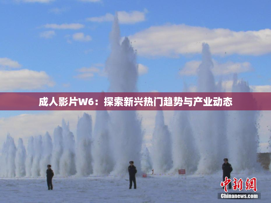 成人影片W6：探索新兴热门趋势与产业动态