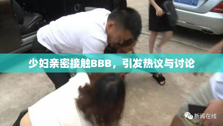 少妇亲密接触BBB，引发热议与讨论