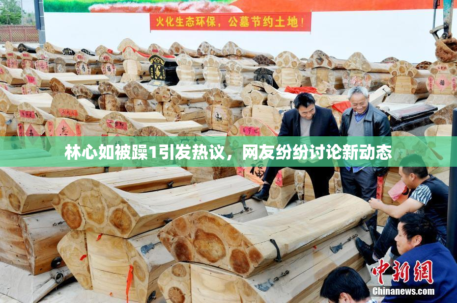林心如被躁1引发热议，网友纷纷讨论新动态