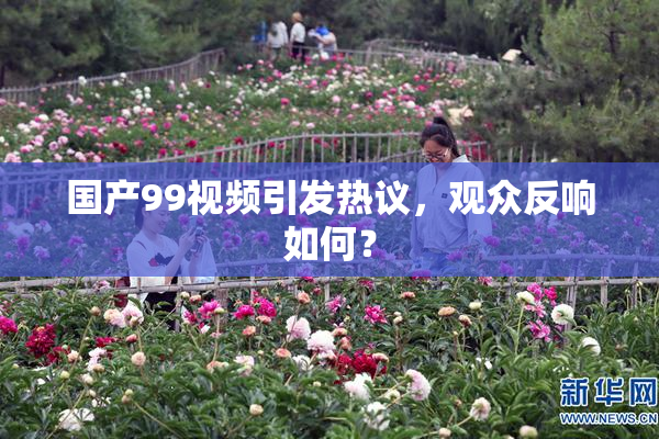 国产99视频引发热议，观众反响如何？