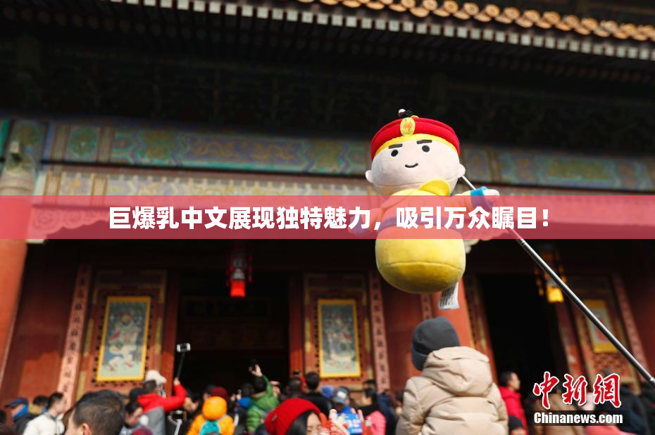 巨爆乳中文展现独特魅力，吸引万众瞩目！