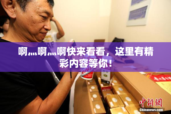 啊灬啊灬啊快来看看，这里有精彩内容等你！