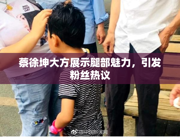 蔡徐坤大方展示腿部魅力，引发粉丝热议