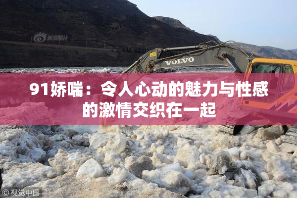 91娇喘：令人心动的魅力与性感的激情交织在一起
