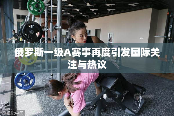 俄罗斯一级A赛事再度引发国际关注与热议