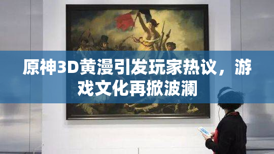 原神3D黄漫引发玩家热议，游戏文化再掀波澜