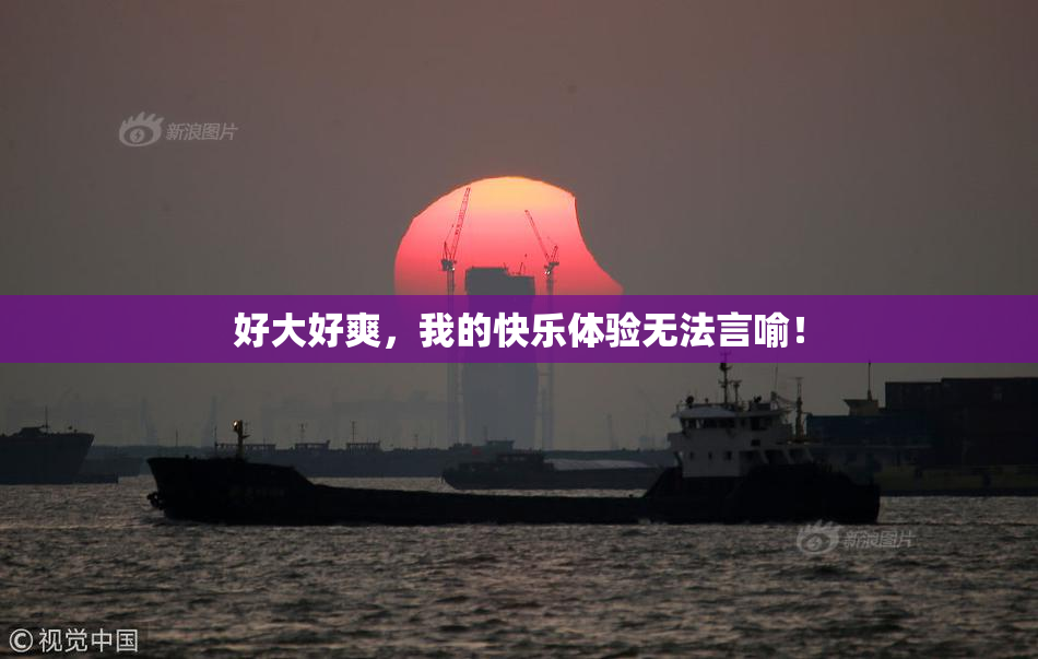 好大好爽，我的快乐体验无法言喻！