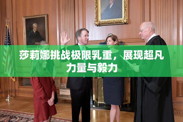 莎莉娜挑战极限乳重，展现超凡力量与毅力