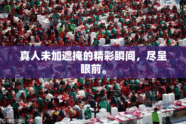 真人未加遮掩的精彩瞬间，尽呈眼前。
